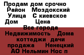 Продам дом срочно!!! › Район ­ Моздокский › Улица ­ С.киевское  › Дом ­ 22 › Цена ­ 650 000 - Все города Недвижимость » Дома, коттеджи, дачи продажа   . Ненецкий АО,Нельмин Нос п.